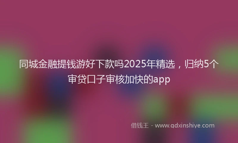 同城金融提钱游好下款吗2025年精选，归纳5个审贷口子审核加快的app