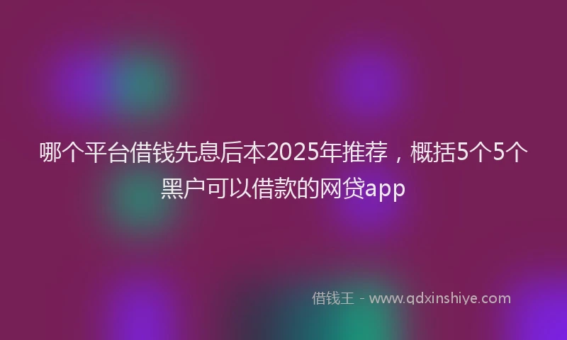 哪个平台借钱先息后本2025年推荐,概括5个5个黑户可以借款的网贷app