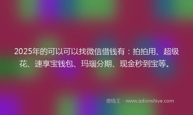 2025年的可以可以找微信借钱有：拍拍用、超级花、速享宝钱包、玛瑙分期、现金秒到宝等。
