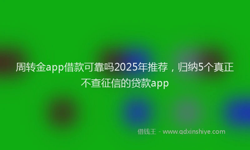 周转金app借款可靠吗2025年推荐，归纳5个真正不查征信的贷款app