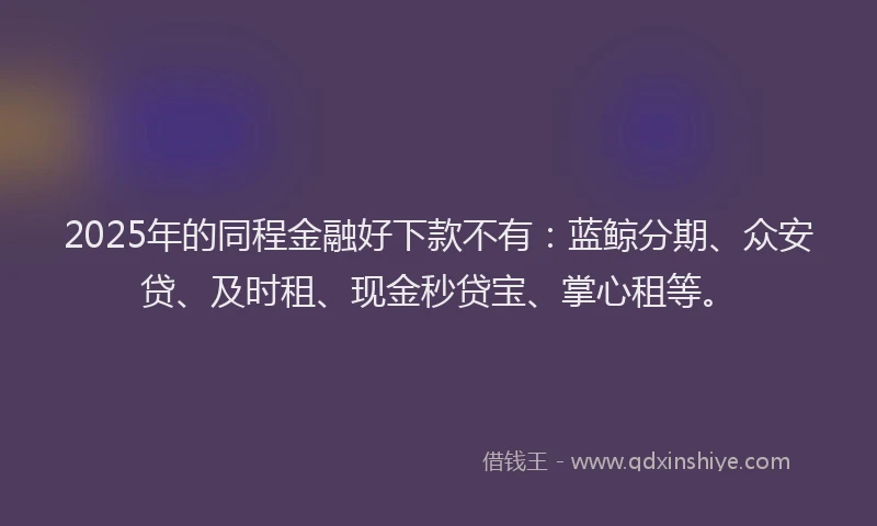 2025年的同程金融好下款不有：蓝鲸分期、众安贷、及时租、现金秒贷宝、掌心租等。
