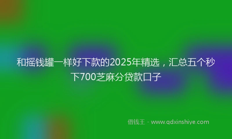 和摇钱罐一样好下款的2025年精选，汇总五个秒下700芝麻分贷款口子
