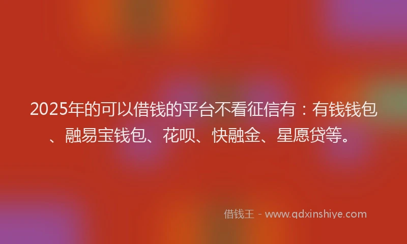 2025年的可以借钱的平台不看征信有：有钱钱包、融易宝钱包、花呗、快融金、星愿贷等。