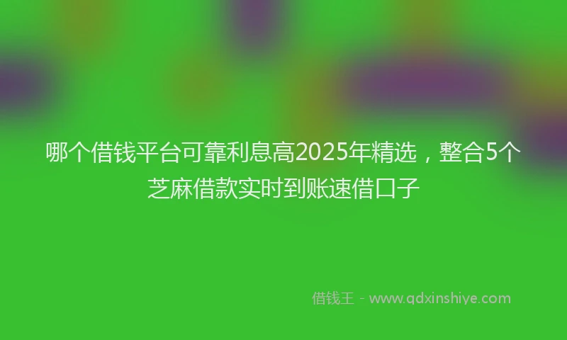 哪个借钱平台可靠利息高2025年精选，整合5个芝麻借款实时到账速借口子