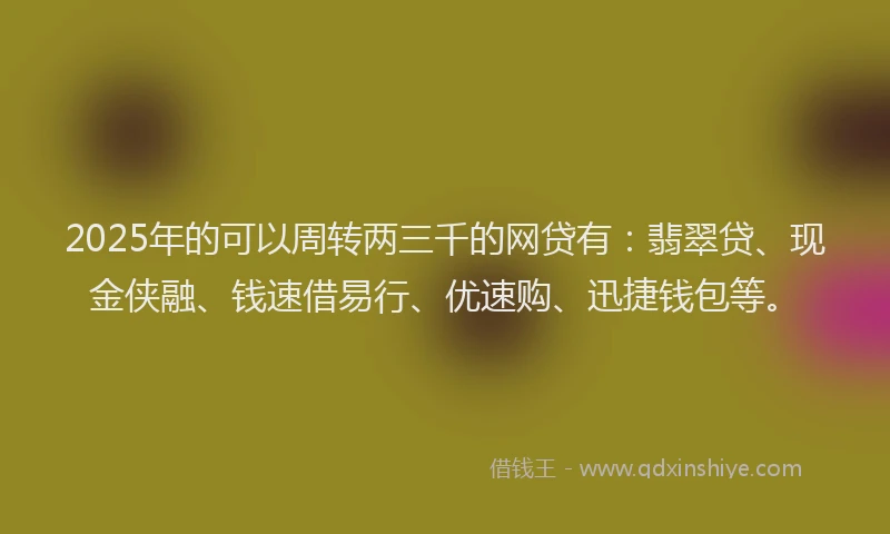 2025年的可以周转两三千的网贷有：翡翠贷、现金侠融、钱速借易行、优速购、迅捷钱包等。