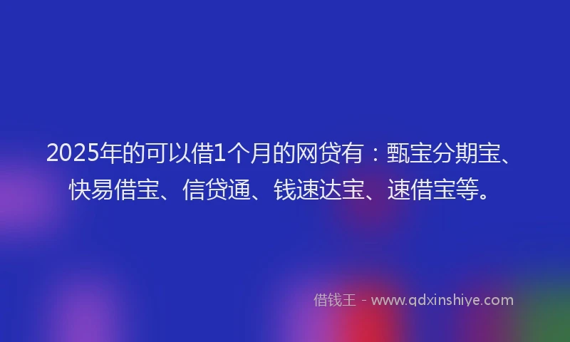 2025年的可以借1个月的网贷有：甄宝分期宝、快易借宝、信贷通、钱速达宝、速借宝等。