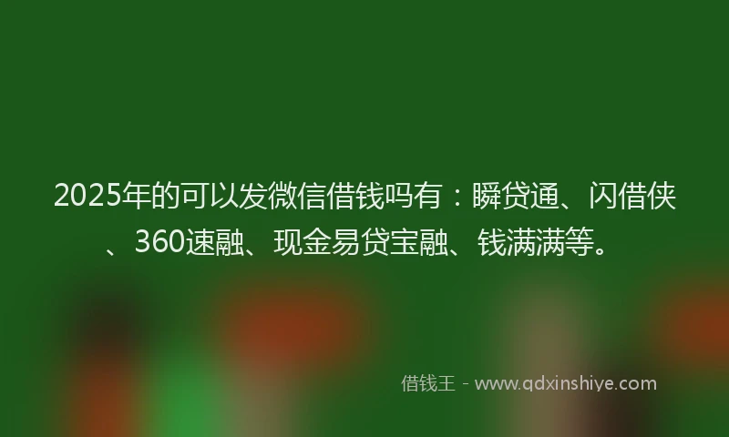 2025年的可以发微信借钱吗有：瞬贷通、闪借侠、360速融、现金易贷宝融、钱满满等。