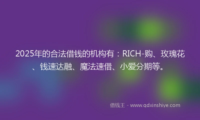 2025年的合法借钱的机构有：RICH-购、玫瑰花、钱速达融、魔法速借、小爱分期等。