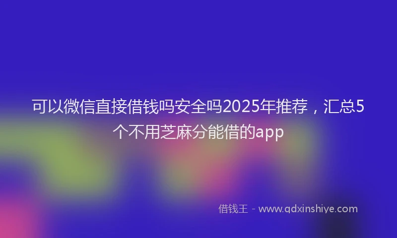 可以微信直接借钱吗安全吗2025年推荐，汇总5个不用芝麻分能借的app