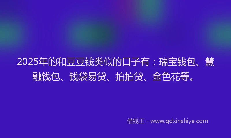 2025年的和豆豆钱类似的口子有：瑞宝钱包、慧融钱包、钱袋易贷、拍拍贷、金色花等。