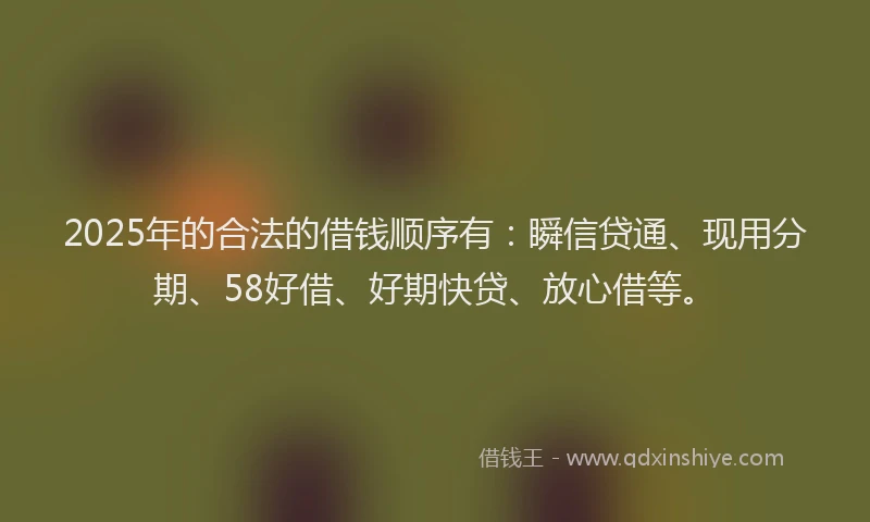 2025年的合法的借钱顺序有：瞬信贷通、现用分期、58好借、好期快贷、放心借等。