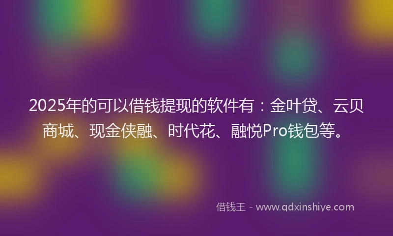 2025年的可以借钱提现的软件有：金叶贷、云贝商城、现金侠融、时代花、融悦Pro钱包等。