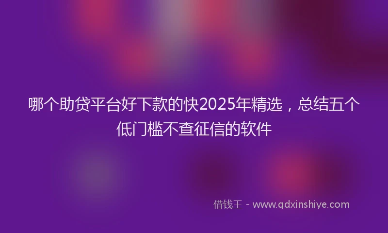哪个助贷平台好下款的快2025年精选，总结五个低门槛不查征信的软件