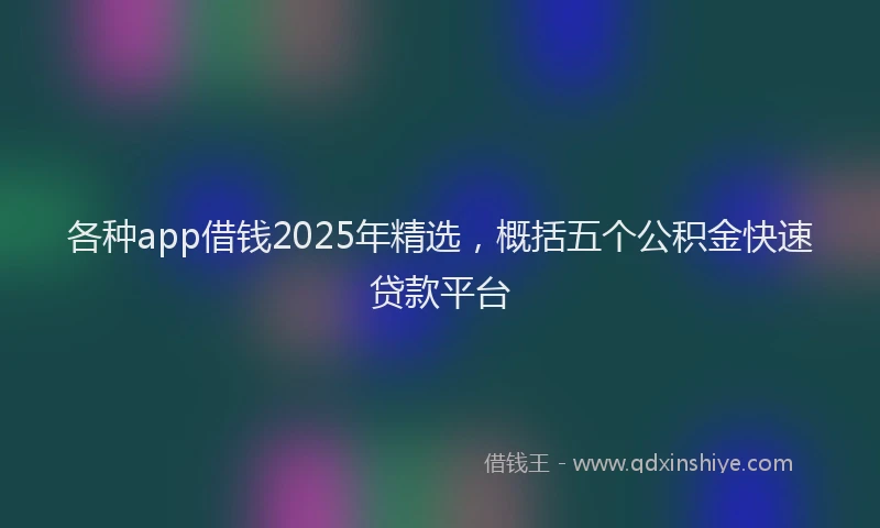 各种app借钱2025年精选，概括五个公积金快速贷款平台