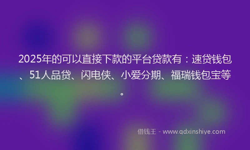 2025年的可以直接下款的平台贷款有：速贷钱包、51人品贷、闪电侠、小爱分期、福瑞钱包宝等。