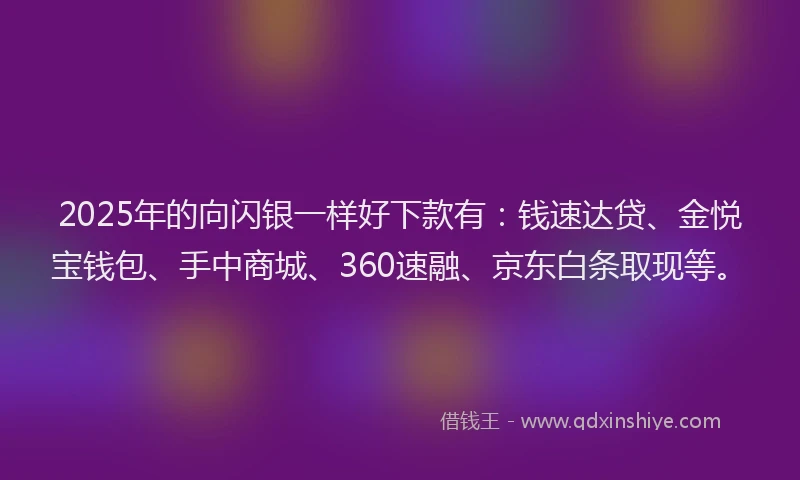 2025年的向闪银一样好下款有：钱速达贷、金悦宝钱包、手中商城、360速融、京东白条取现等。