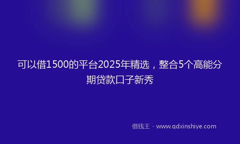 可以借1500的平台2025年精选，整合5个高能分期贷款口子新秀