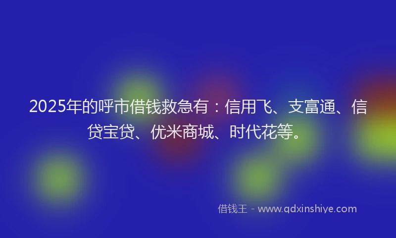 2025年的呼市借钱救急有：信用飞、支富通、信贷宝贷、优米商城、时代花等。