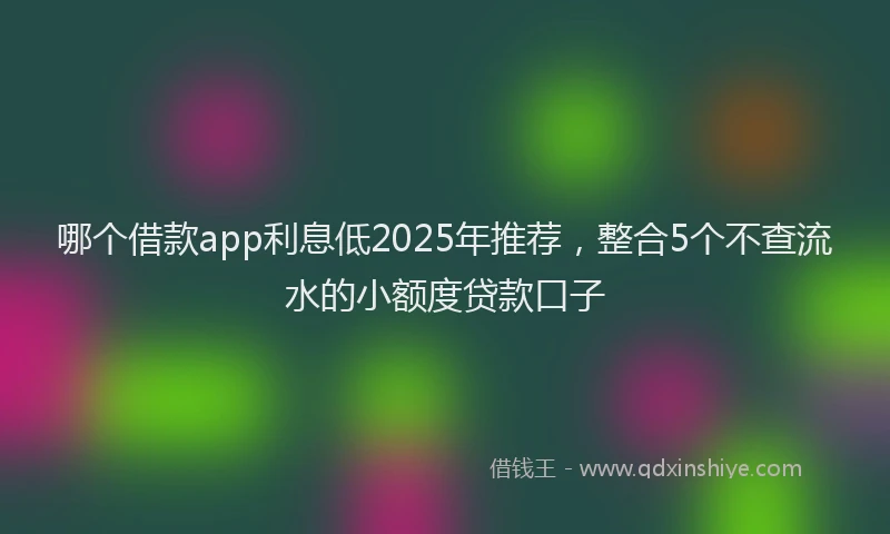 哪个借款app利息低2025年推荐，整合5个不查流水的小额度贷款口子