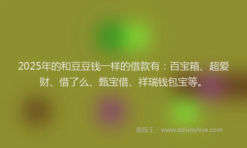 2025年的和豆豆钱一样的借款有：百宝箱、超爱财、借了么、甄宝借、祥瑞钱包宝等。