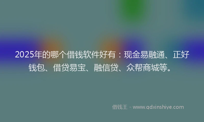 2025年的哪个借钱软件好有：现金易融通、正好钱包、借贷易宝、融信贷、众帮商城等。