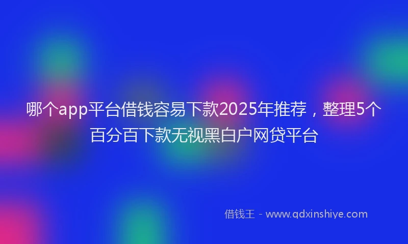 哪个app平台借钱容易下款2025年推荐，整理5个百分百下款无视黑白户网贷平台