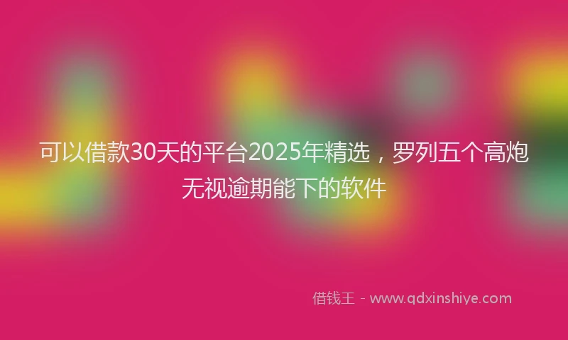 可以借款30天的平台2025年精选，罗列五个高炮无视逾期能下的软件