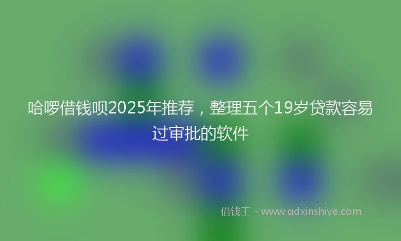 哈啰借钱呗2025年推荐，整理五个19岁贷款容易过审批的软件