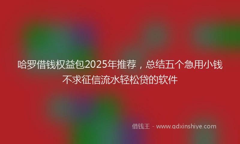 哈罗借钱权益包2025年推荐，总结五个急用小钱不求征信流水轻松贷的软件