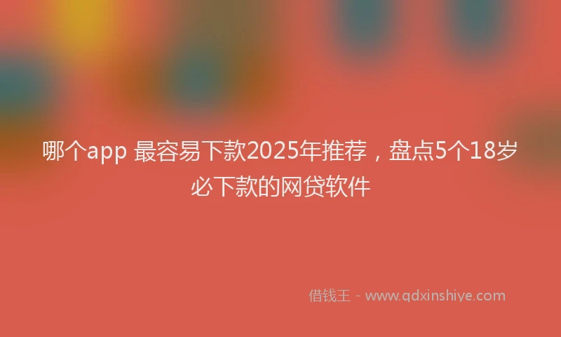 哪个app 最容易下款2025年推荐，盘点5个18岁必下款的网贷软件