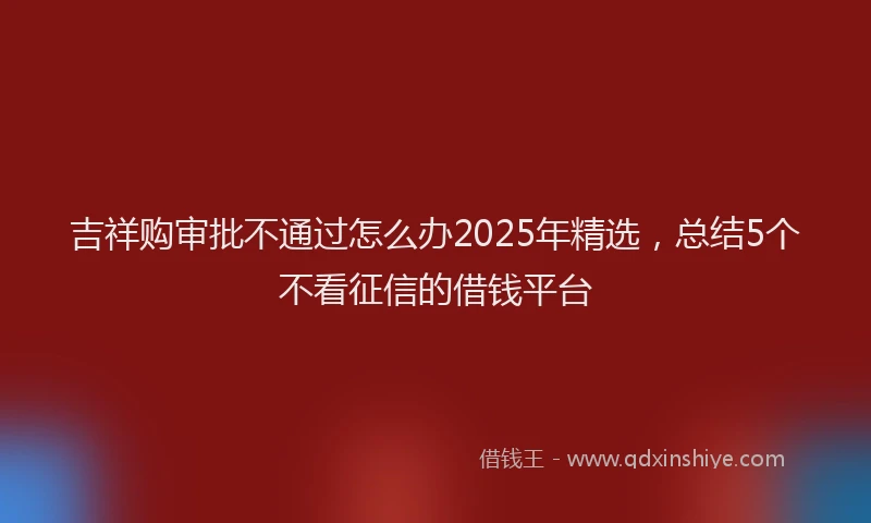 吉祥购审批不通过怎么办2025年精选，总结5个不看征信的借钱平台