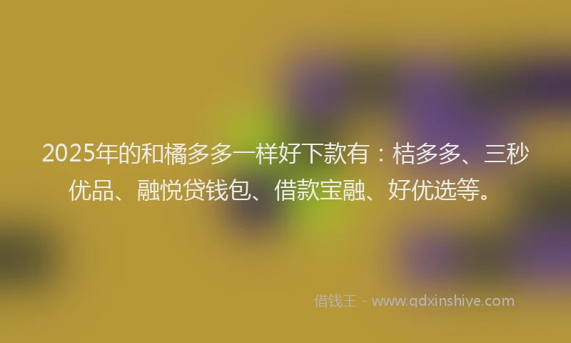 2025年的和橘多多一样好下款有：桔多多、三秒优品、融悦贷钱包、借款宝融、好优选等。