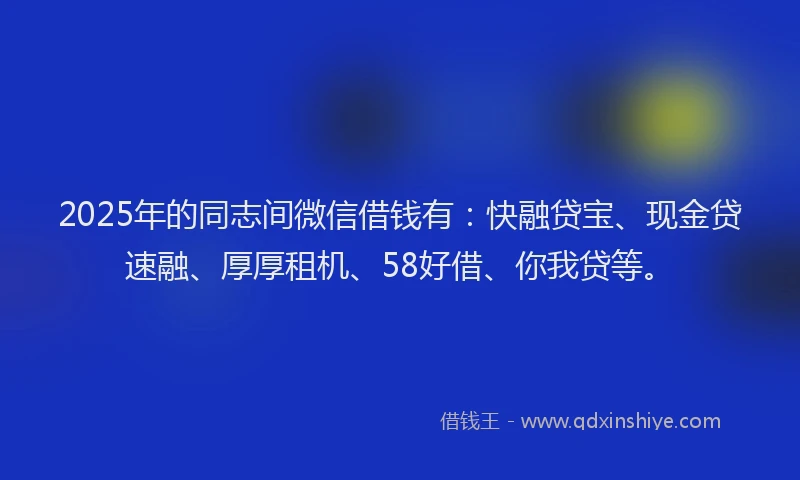 2025年的同志间微信借钱有：快融贷宝、现金贷速融、厚厚租机、58好借、你我贷等。