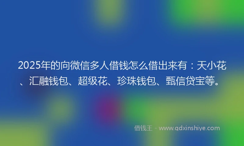 2025年的向微信多人借钱怎么借出来有：天小花、汇融钱包、超级花、珍珠钱包、甄信贷宝等。