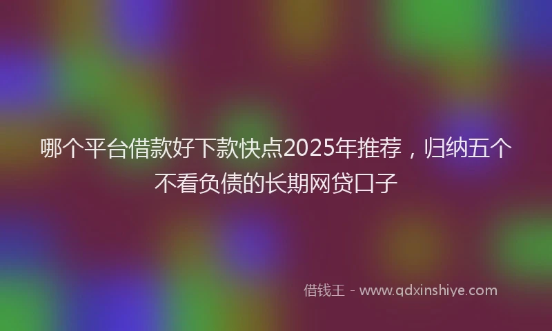 哪个平台借款好下款快点2025年推荐，归纳五个不看负债的长期网贷口子