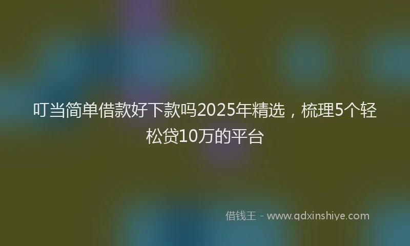 叮当简单借款好下款吗2025年精选，梳理5个轻松贷10万的平台