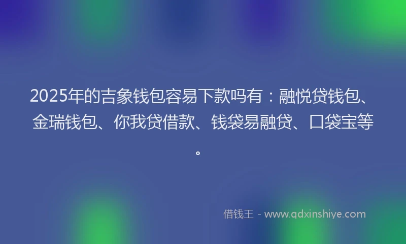 2025年的吉象钱包容易下款吗有：融悦贷钱包、金瑞钱包、你我贷借款、钱袋易融贷、口袋宝等。