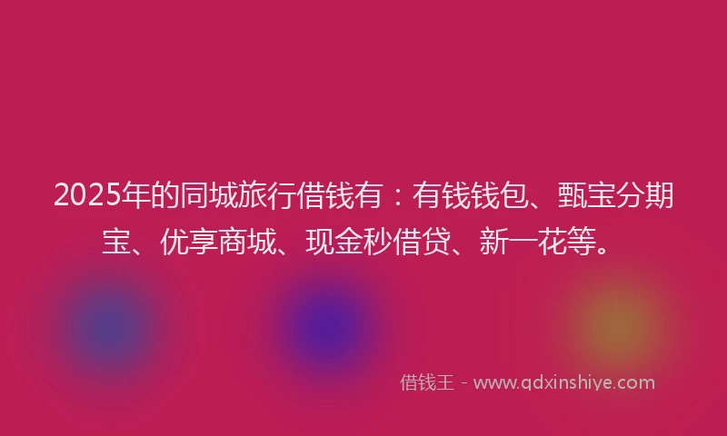 2025年的同城旅行借钱有：有钱钱包、甄宝分期宝、优享商城、现金秒借贷、新一花等。