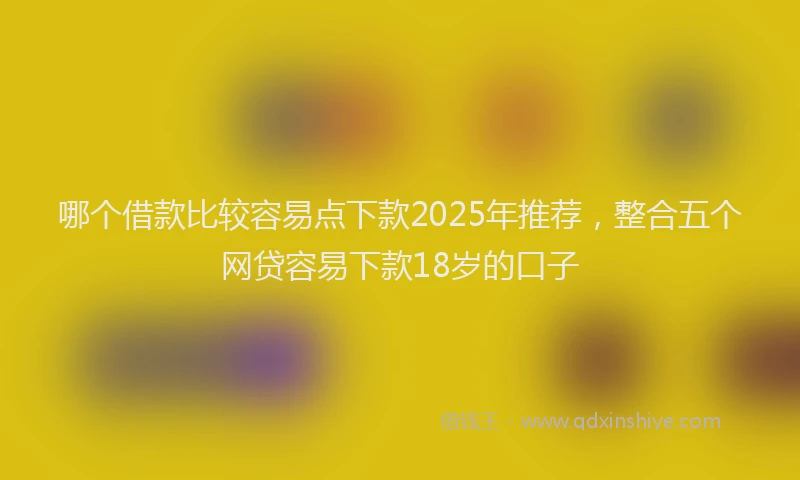 哪个借款比较容易点下款2025年推荐，整合五个网贷容易下款18岁的口子