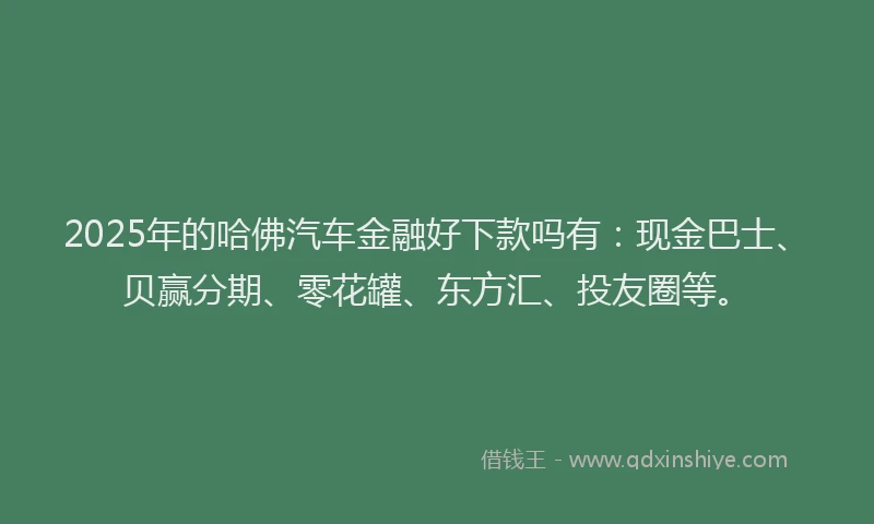 2025年的哈佛汽车金融好下款吗有：现金巴士、贝赢分期、零花罐、东方汇、投友圈等。