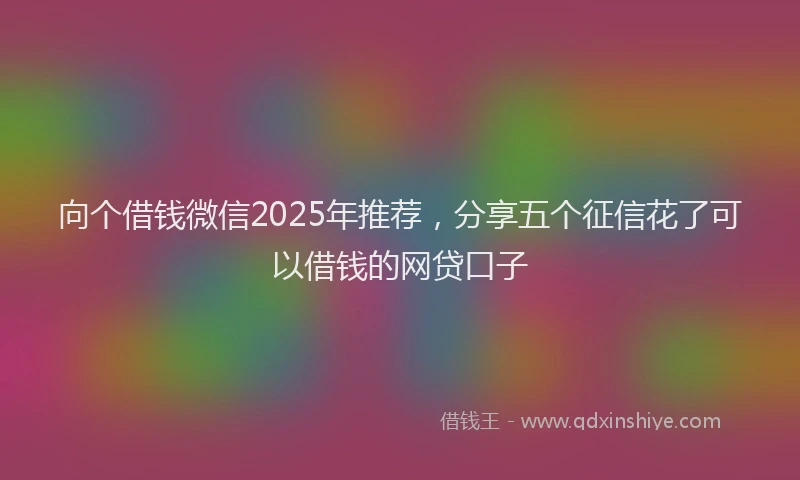 向个借钱微信2025年推荐，分享五个征信花了可以借钱的网贷口子