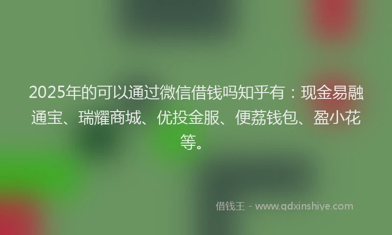 2025年的可以通过微信借钱吗知乎有：现金易融通宝、瑞耀商城、优投金服、便荔钱包、盈小花等。