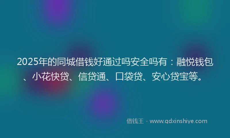 2025年的同城借钱好通过吗安全吗有：融悦钱包、小花快贷、信贷通、口袋贷、安心贷宝等。
