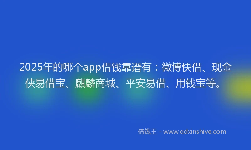 2025年的哪个app借钱靠谱有：微博快借、现金侠易借宝、麒麟商城、平安易借、用钱宝等。