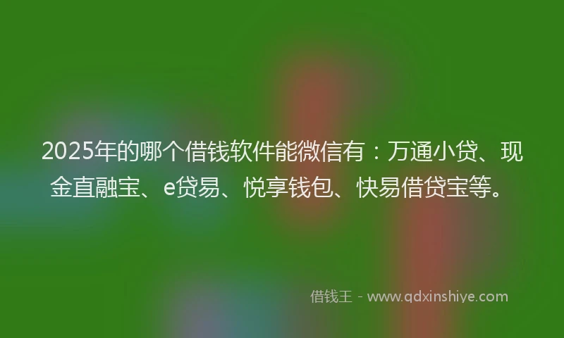 2025年的哪个借钱软件能微信有：万通小贷、现金直融宝、e贷易、悦享钱包、快易借贷宝等。