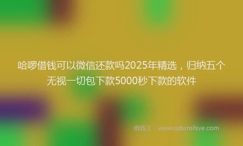 哈啰借钱可以微信还款吗2025年精选,归纳五个无视一切包下款5000秒下款的软件