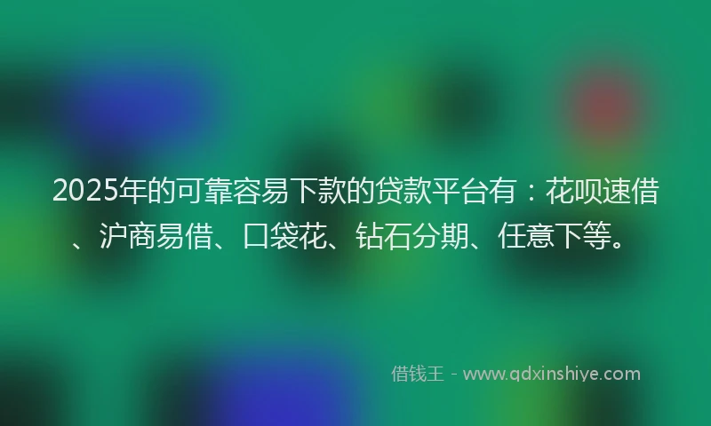 2025年的可靠容易下款的贷款平台有：花呗速借、沪商易借、口袋花、钻石分期、任意下等。