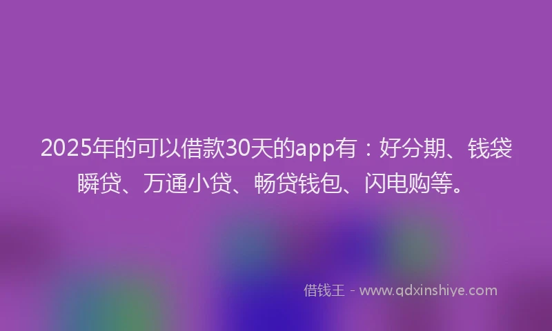 2025年的可以借款30天的app有：好分期、钱袋瞬贷、万通小贷、畅贷钱包、闪电购等。