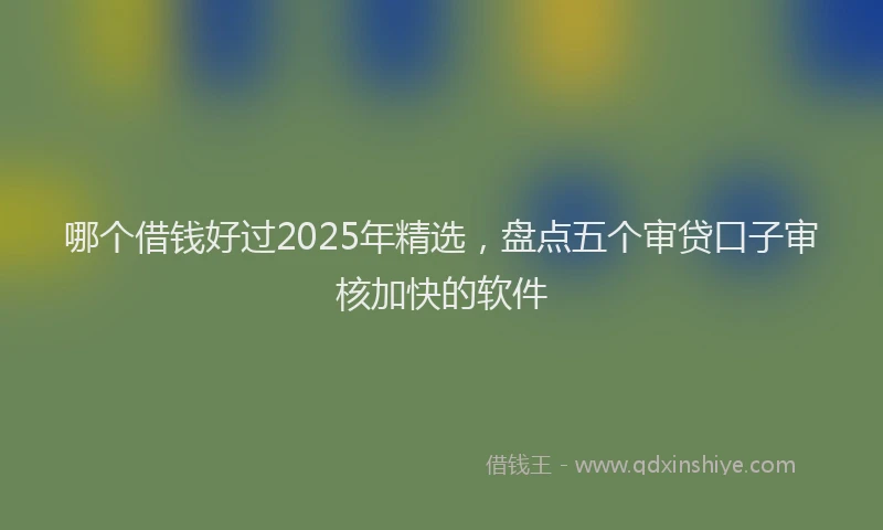 哪个借钱好过2025年精选,盘点五个审贷口子审核加快的软件
