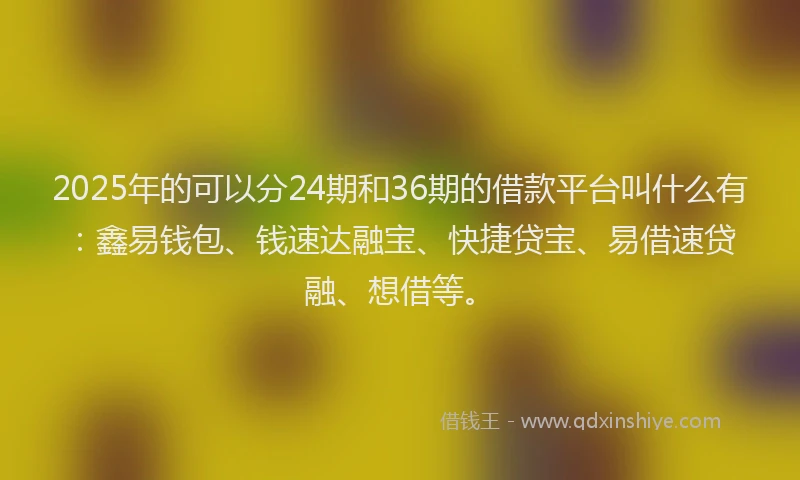 2025年的可以分24期和36期的借款平台叫什么有：鑫易钱包、钱速达融宝、快捷贷宝、易借速贷融、想借等。